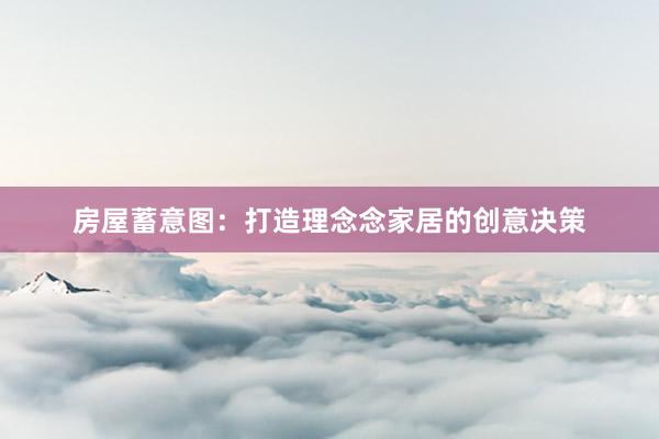 房屋蓄意图：打造理念念家居的创意决策