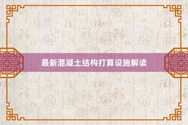 最新混凝土结构打算设施解读