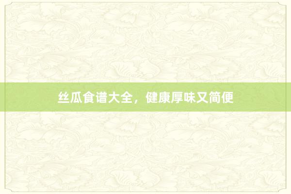 丝瓜食谱大全，健康厚味又简便